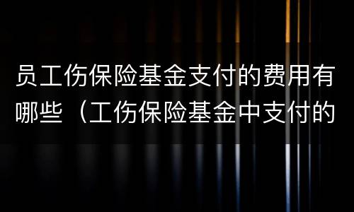 员工伤保险基金支付的费用有哪些（工伤保险基金中支付的费用包括哪些）
