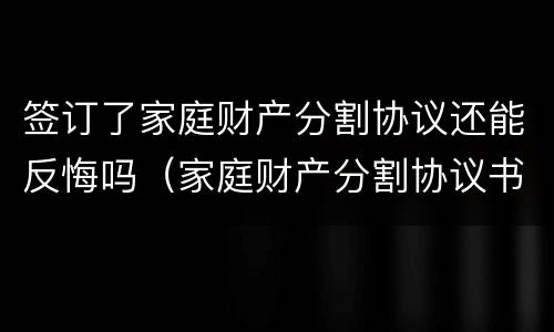 签订了家庭财产分割协议还能反悔吗（家庭财产分割协议书一方反悔了怎么办）