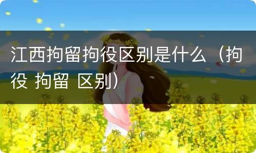 江西拘留拘役区别是什么（拘役 拘留 区别）