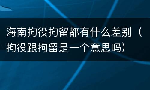 海南拘役拘留都有什么差别（拘役跟拘留是一个意思吗）
