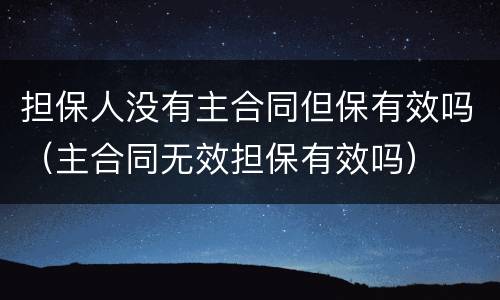 担保人没有主合同但保有效吗（主合同无效担保有效吗）