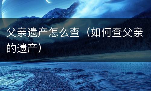 父亲遗产怎么查（如何查父亲的遗产）