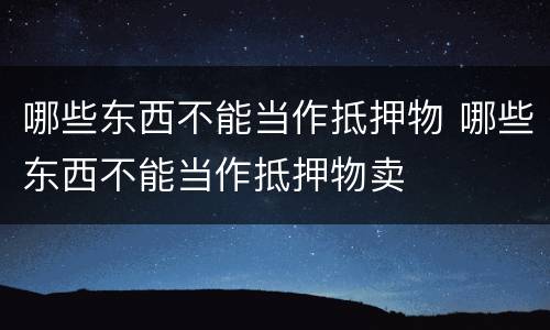 哪些东西不能当作抵押物 哪些东西不能当作抵押物卖