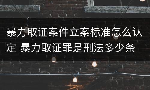 暴力取证案件立案标准怎么认定 暴力取证罪是刑法多少条