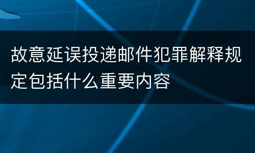 故意延误投递邮件犯罪解释规定包括什么重要内容