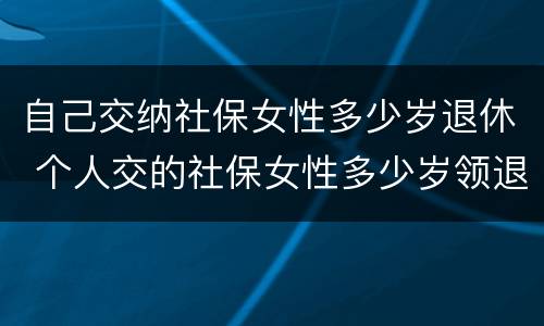 自己交纳社保女性多少岁退休 个人交的社保女性多少岁领退休金