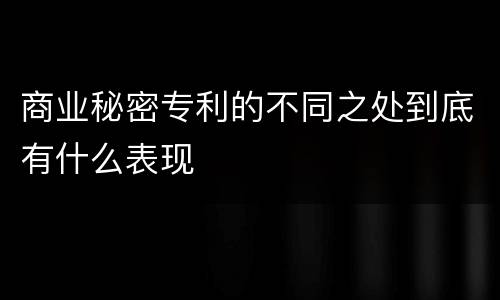 商业秘密专利的不同之处到底有什么表现
