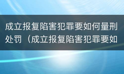 成立报复陷害犯罪要如何量刑处罚（成立报复陷害犯罪要如何量刑处罚案例）
