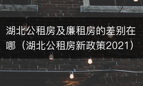 湖北公租房及廉租房的差别在哪（湖北公租房新政策2021）