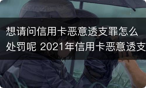 想请问信用卡恶意透支罪怎么处罚呢 2021年信用卡恶意透支立案标准