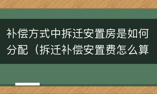 补偿方式中拆迁安置房是如何分配（拆迁补偿安置费怎么算）
