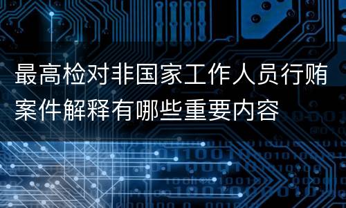 最高检对非国家工作人员行贿案件解释有哪些重要内容