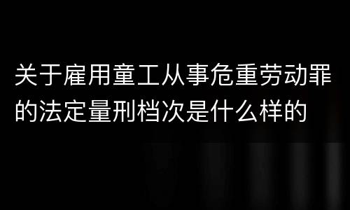 关于雇用童工从事危重劳动罪的法定量刑档次是什么样的