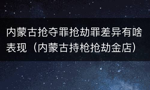 内蒙古抢夺罪抢劫罪差异有啥表现（内蒙古持枪抢劫金店）