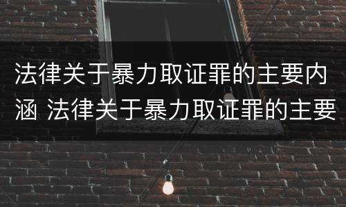 法律关于暴力取证罪的主要内涵 法律关于暴力取证罪的主要内涵是