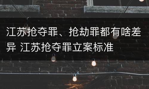 江苏抢夺罪、抢劫罪都有啥差异 江苏抢夺罪立案标准