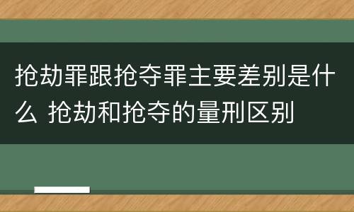 抢劫罪跟抢夺罪主要差别是什么 抢劫和抢夺的量刑区别