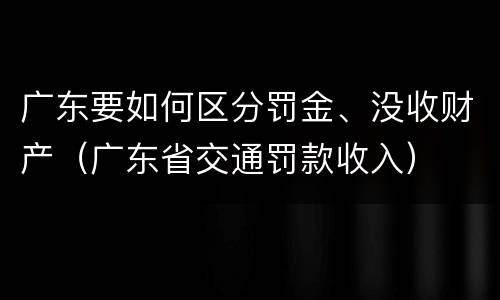 广东要如何区分罚金、没收财产（广东省交通罚款收入）