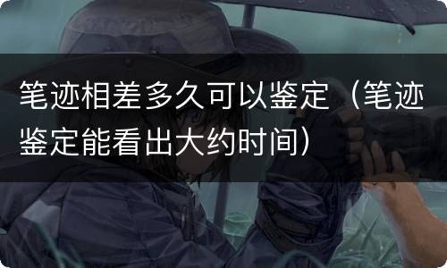 笔迹相差多久可以鉴定（笔迹鉴定能看出大约时间）