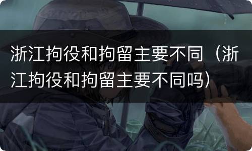 浙江拘役和拘留主要不同（浙江拘役和拘留主要不同吗）