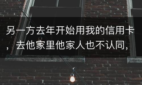 另一方去年开始用我的信用卡，去他家里他家人也不认同，请问我该怎样诉讼他