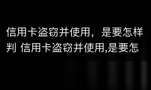信用卡盗窃并使用，是要怎样判 信用卡盗窃并使用,是要怎样判的