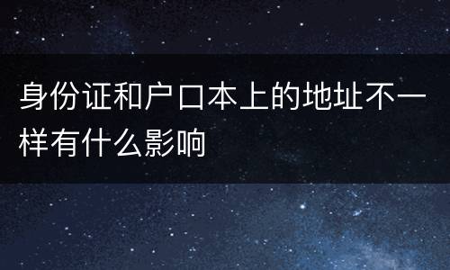 身份证和户口本上的地址不一样有什么影响