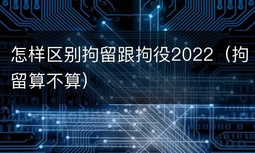 怎样区别拘留跟拘役2022（拘留算不算）