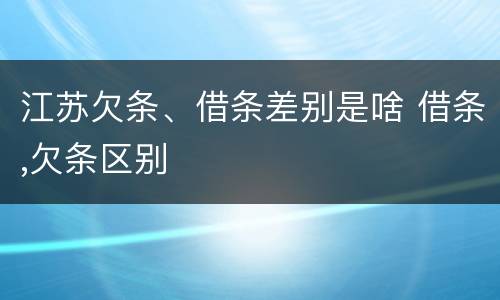 江苏欠条、借条差别是啥 借条,欠条区别