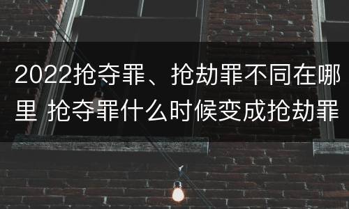 2022抢夺罪、抢劫罪不同在哪里 抢夺罪什么时候变成抢劫罪