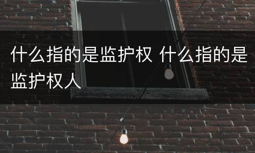 什么指的是监护权 什么指的是监护权人