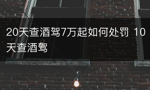 20天查酒驾7万起如何处罚 10天查酒驾