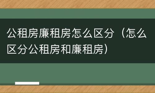 公租房廉租房怎么区分（怎么区分公租房和廉租房）