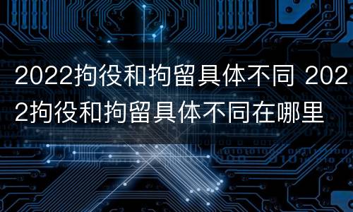 2022拘役和拘留具体不同 2022拘役和拘留具体不同在哪里