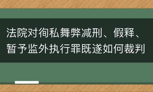 法院对徇私舞弊减刑、假释、暂予监外执行罪既遂如何裁判