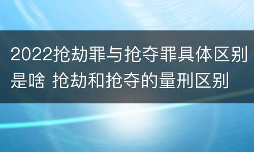 2022抢劫罪与抢夺罪具体区别是啥 抢劫和抢夺的量刑区别