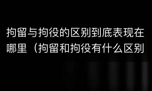 拘留与拘役的区别到底表现在哪里（拘留和拘役有什么区别?）