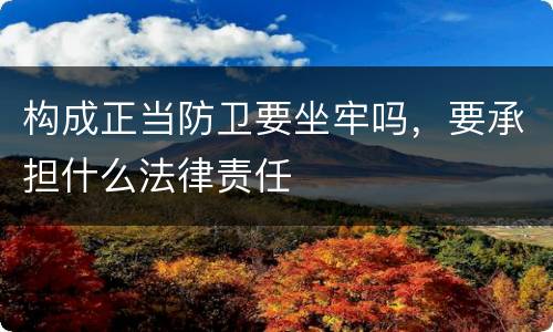 构成正当防卫要坐牢吗，要承担什么法律责任