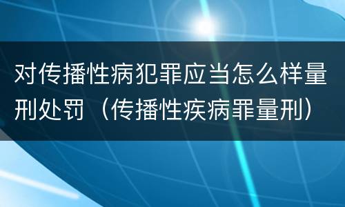 对传播性病犯罪应当怎么样量刑处罚（传播性疾病罪量刑）