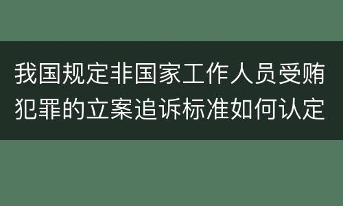 我国规定非国家工作人员受贿犯罪的立案追诉标准如何认定