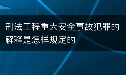 刑法工程重大安全事故犯罪的解释是怎样规定的