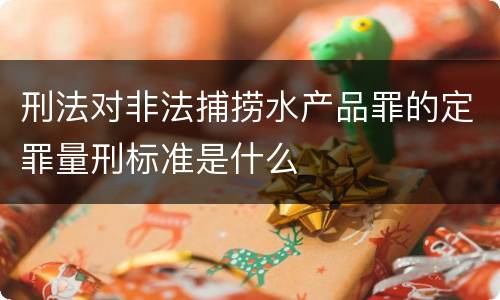 刑法对非法捕捞水产品罪的定罪量刑标准是什么