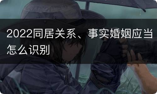 2022同居关系、事实婚姻应当怎么识别