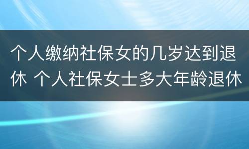 个人缴纳社保女的几岁达到退休 个人社保女士多大年龄退休