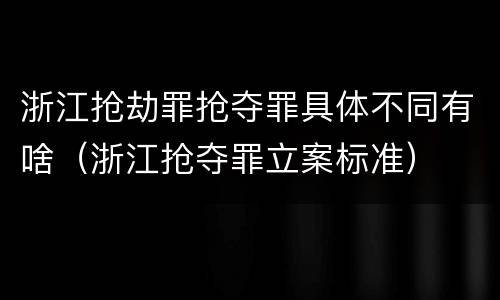 浙江抢劫罪抢夺罪具体不同有啥（浙江抢夺罪立案标准）