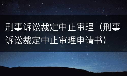 刑事诉讼裁定中止审理（刑事诉讼裁定中止审理申请书）