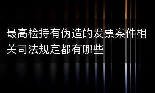 最高检持有伪造的发票案件相关司法规定都有哪些
