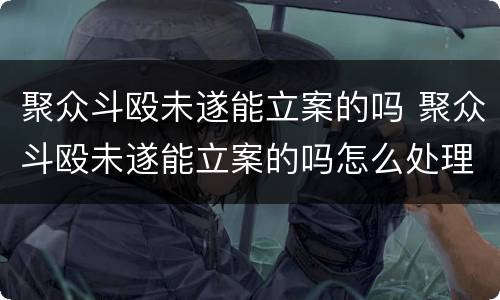 聚众斗殴未遂能立案的吗 聚众斗殴未遂能立案的吗怎么处理