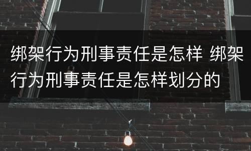 绑架行为刑事责任是怎样 绑架行为刑事责任是怎样划分的