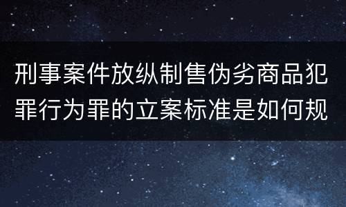 刑事案件放纵制售伪劣商品犯罪行为罪的立案标准是如何规定